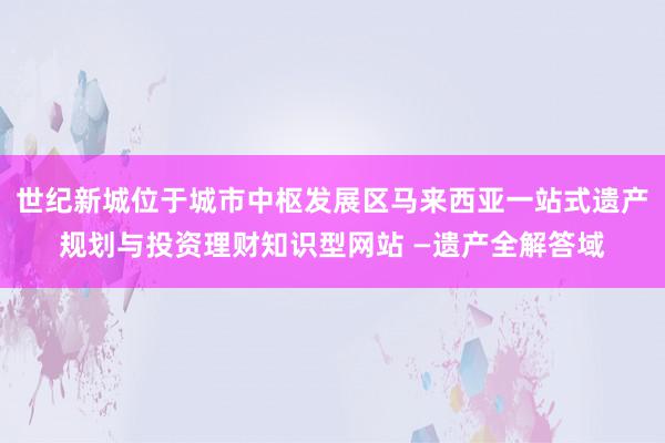 世纪新城位于城市中枢发展区马来西亚一站式遗产规划与投资理财知识型网站 —遗产全解答域