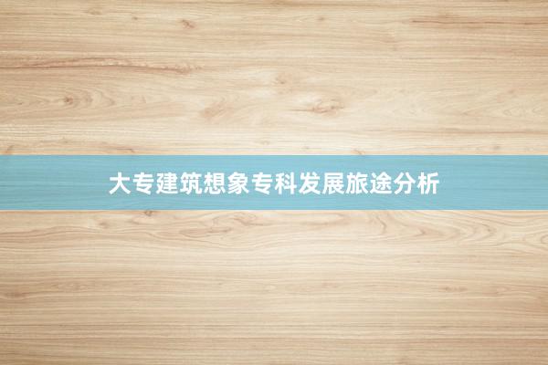 大专建筑想象专科发展旅途分析