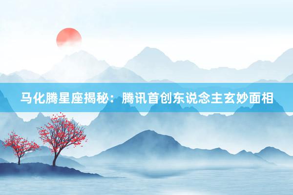 马化腾星座揭秘：腾讯首创东说念主玄妙面相
