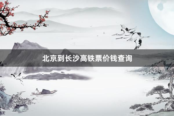 北京到长沙高铁票价钱查询