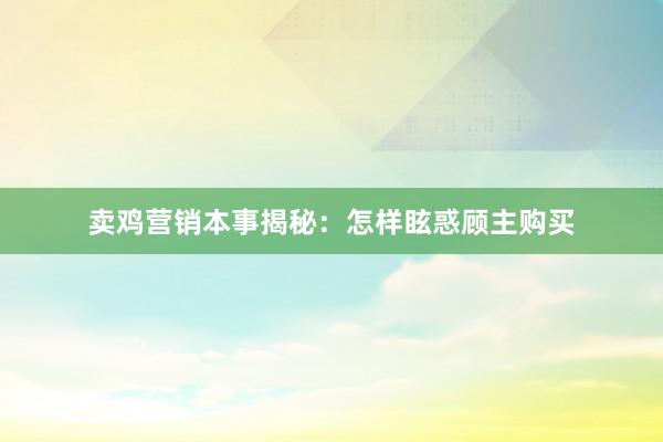 卖鸡营销本事揭秘：怎样眩惑顾主购买